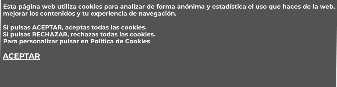 Esta página web utiliza cookies para analizar de forma anónima y estadística el uso que haces de la web, mejorar los contenidos y tu experiencia de navegación.  Si pulsas ACEPTAR, aceptas todas las cookies. Si pulsas RECHAZAR, rechazas todas las cookies. Para personalizar pulsar en Politica de Cookies  ACEPTAR